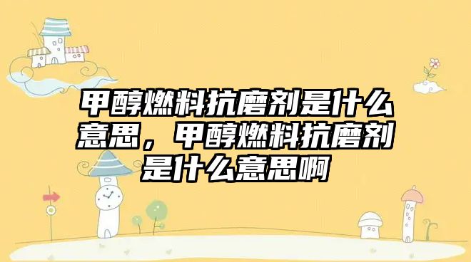 甲醇燃料抗磨劑是什么意思，甲醇燃料抗磨劑是什么意思啊