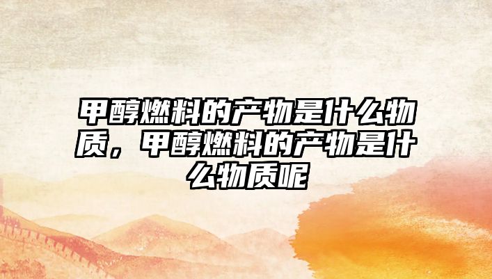 甲醇燃料的產(chǎn)物是什么物質(zhì)，甲醇燃料的產(chǎn)物是什么物質(zhì)呢