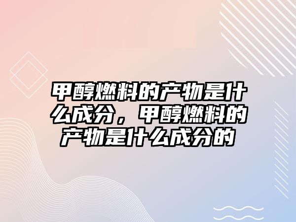 甲醇燃料的產(chǎn)物是什么成分，甲醇燃料的產(chǎn)物是什么成分的