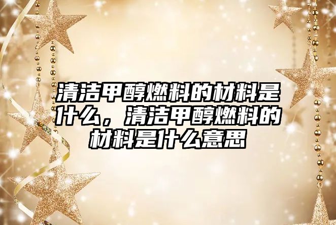 清潔甲醇燃料的材料是什么，清潔甲醇燃料的材料是什么意思