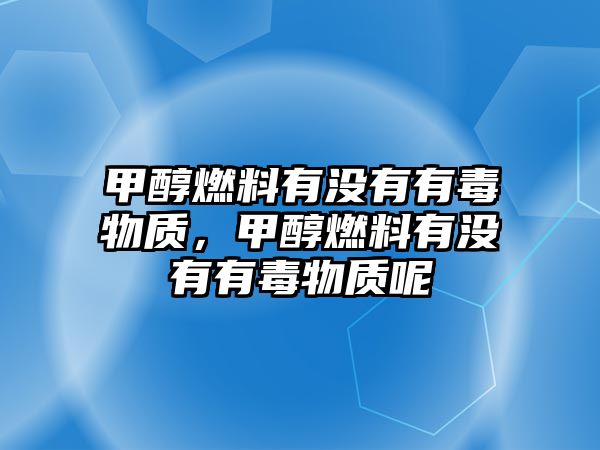 甲醇燃料有沒有有毒物質(zhì)，甲醇燃料有沒有有毒物質(zhì)呢