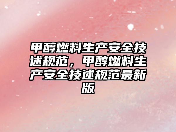 甲醇燃料生產(chǎn)安全技述規(guī)范，甲醇燃料生產(chǎn)安全技述規(guī)范最新版