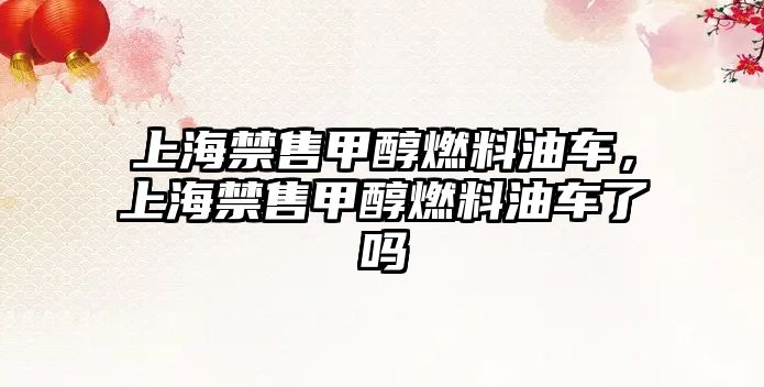 上海禁售甲醇燃料油車，上海禁售甲醇燃料油車了嗎