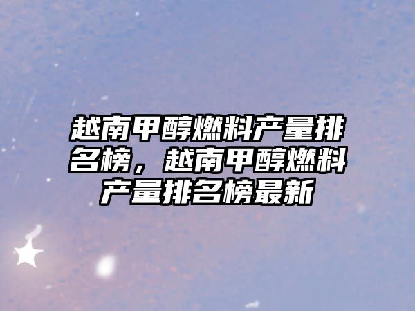 越南甲醇燃料產(chǎn)量排名榜，越南甲醇燃料產(chǎn)量排名榜最新