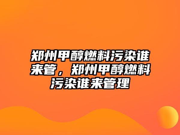 鄭州甲醇燃料污染誰來管，鄭州甲醇燃料污染誰來管理