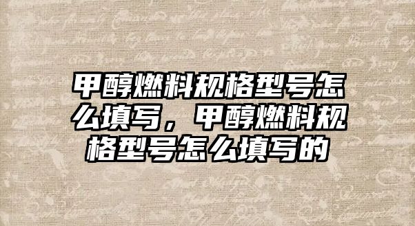 甲醇燃料規(guī)格型號怎么填寫，甲醇燃料規(guī)格型號怎么填寫的