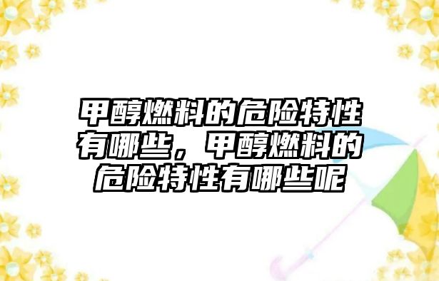 甲醇燃料的危險特性有哪些，甲醇燃料的危險特性有哪些呢