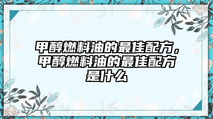 甲醇燃料油的最佳配方，甲醇燃料油的最佳配方是什么