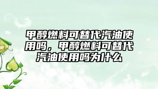 甲醇燃料可替代汽油使用嗎，甲醇燃料可替代汽油使用嗎為什么