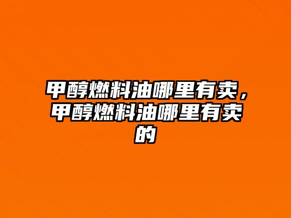 甲醇燃料油哪里有賣，甲醇燃料油哪里有賣的