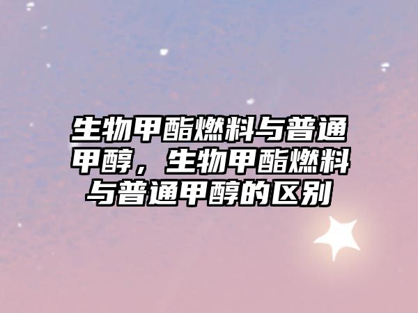 生物甲酯燃料與普通甲醇，生物甲酯燃料與普通甲醇的區(qū)別
