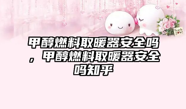 甲醇燃料取暖器安全嗎，甲醇燃料取暖器安全嗎知乎
