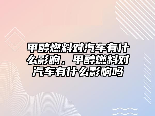 甲醇燃料對(duì)汽車有什么影響，甲醇燃料對(duì)汽車有什么影響嗎