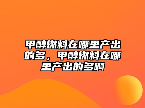 甲醇燃料在哪里產(chǎn)出的多，甲醇燃料在哪里產(chǎn)出的多啊