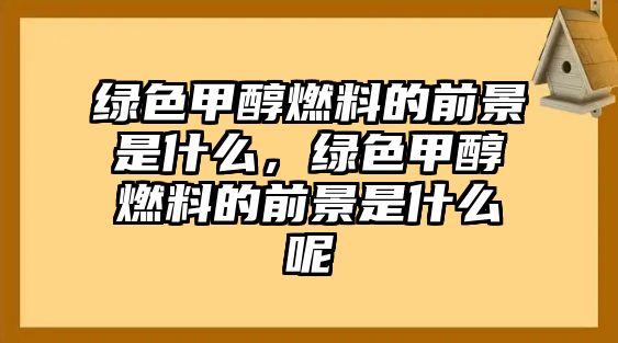 綠色甲醇燃料的前景是什么，綠色甲醇燃料的前景是什么呢