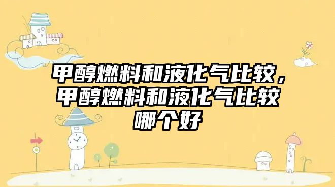 甲醇燃料和液化氣比較，甲醇燃料和液化氣比較哪個(gè)好