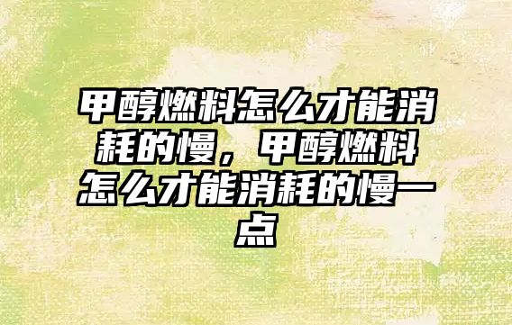 甲醇燃料怎么才能消耗的慢，甲醇燃料怎么才能消耗的慢一點