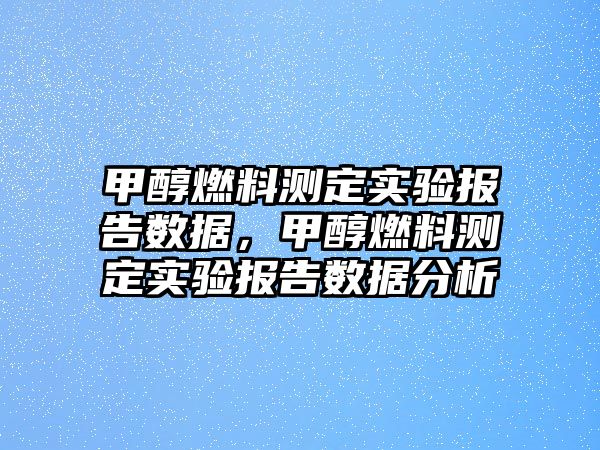 甲醇燃料測(cè)定實(shí)驗(yàn)報(bào)告數(shù)據(jù)，甲醇燃料測(cè)定實(shí)驗(yàn)報(bào)告數(shù)據(jù)分析
