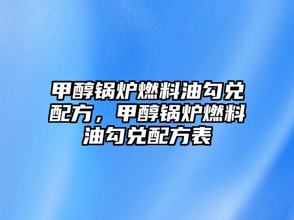 甲醇鍋爐燃料油勾兌配方，甲醇鍋爐燃料油勾兌配方表