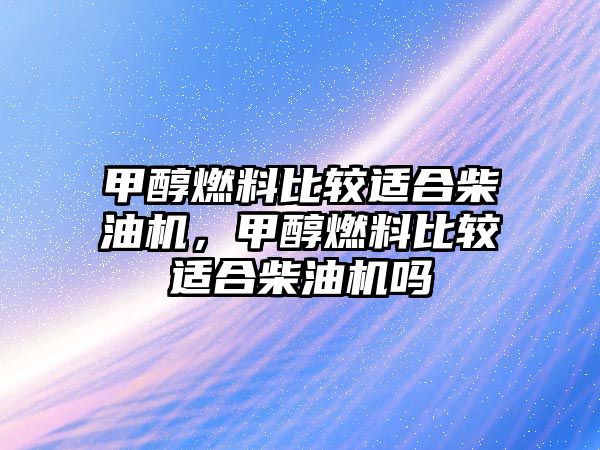 甲醇燃料比較適合柴油機(jī)，甲醇燃料比較適合柴油機(jī)嗎